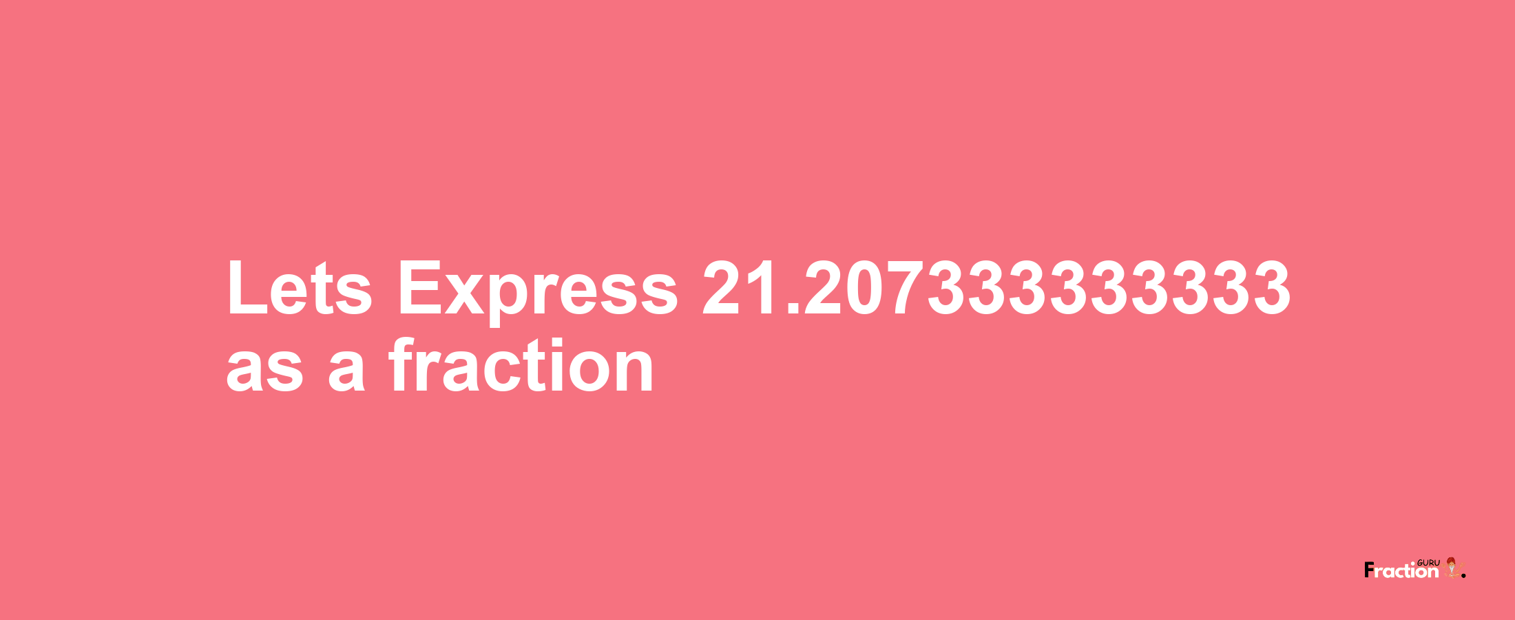 Lets Express 21.207333333333 as afraction